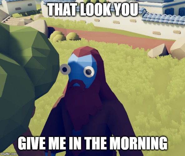 sad meme 2.0 | THAT LOOK YOU; GIVE ME IN THE MORNING | image tagged in ahhhhh,ridiculous | made w/ Imgflip meme maker
