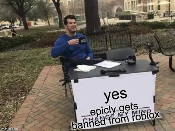 Change My Mind Meme | yes epicly gets banned from roblox | image tagged in memes,change my mind | made w/ Imgflip meme maker