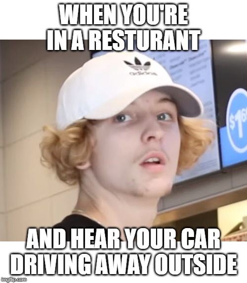  WHEN YOU'RE IN A RESTURANT; AND HEAR YOUR CAR DRIVING AWAY OUTSIDE | image tagged in my face when | made w/ Imgflip meme maker
