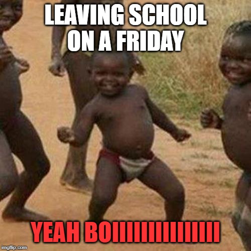 Third World Success Kid Meme | LEAVING SCHOOL ON A FRIDAY; YEAH BOIIIIIIIIIIIIIII | image tagged in memes,third world success kid | made w/ Imgflip meme maker