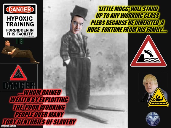 little titch | 'LITTLE MOGG' WILL STAND UP TO ANY WORKING CLASS PLEBS BECAUSE HE INHERITED  A HUGE  FORTUNE FROM HIS FAMILY..... ....WHOM GAINED WEALTH BY EXPLOITING THE  POOR WORKING PEOPLE OVER MANY TORY CENTURIES OF SLAVERY | image tagged in little titch | made w/ Imgflip meme maker