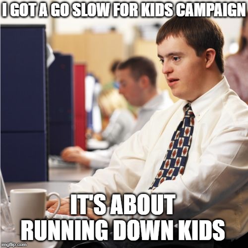 Down Syndrome Meme | I GOT A GO SLOW FOR KIDS CAMPAIGN IT'S ABOUT RUNNING DOWN KIDS | image tagged in memes,down syndrome | made w/ Imgflip meme maker