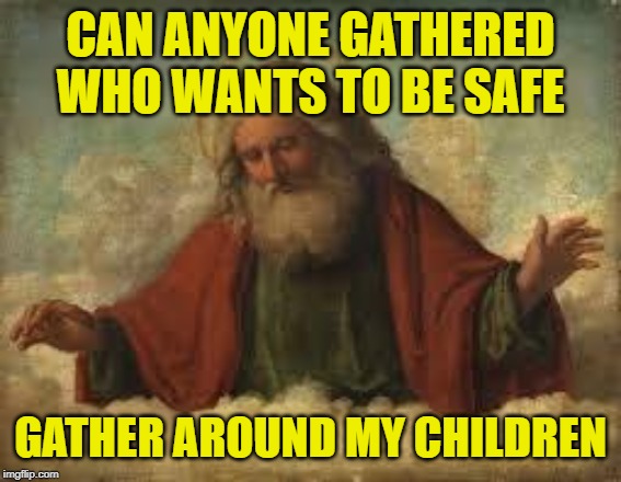 god | CAN ANYONE GATHERED WHO WANTS TO BE SAFE GATHER AROUND MY CHILDREN | image tagged in god | made w/ Imgflip meme maker
