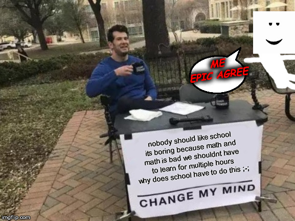 nobody should like school its boring because math and math is bad we shouldnt have to learn for multiple hours why does school have to do th | image tagged in memes,change my mind | made w/ Imgflip meme maker