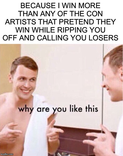 why are you like this | BECAUSE I WIN MORE THAN ANY OF THE CON ARTISTS THAT PRETEND THEY WIN WHILE RIPPING YOU OFF AND CALLING YOU LOSERS | image tagged in why are you like this | made w/ Imgflip meme maker