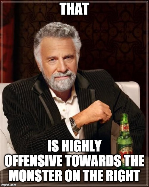 The Most Interesting Man In The World Meme | THAT IS HIGHLY OFFENSIVE TOWARDS THE MONSTER ON THE RIGHT | image tagged in memes,the most interesting man in the world | made w/ Imgflip meme maker