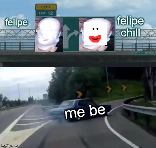 felipe felipe chill me be | image tagged in memes,left exit 12 off ramp | made w/ Imgflip meme maker