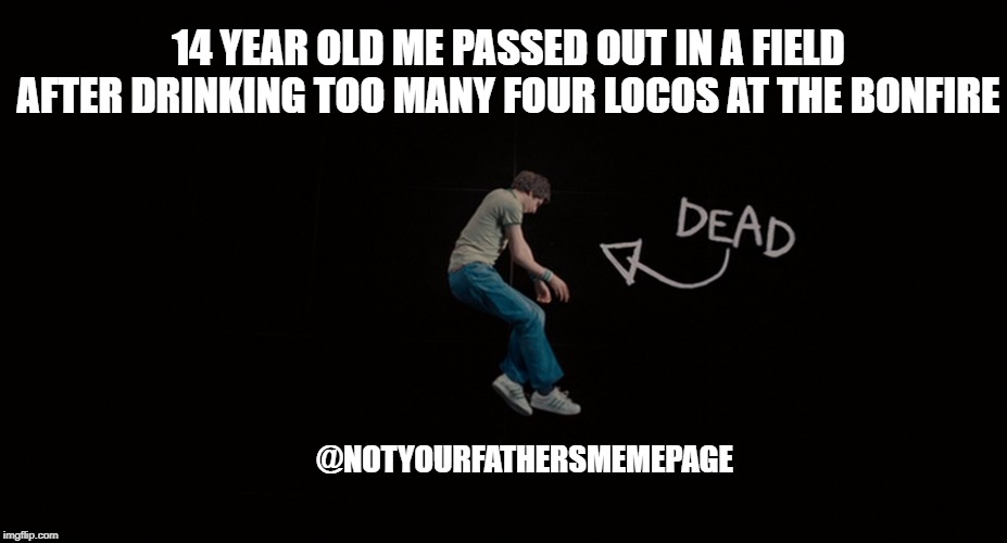 You Died | 14 YEAR OLD ME PASSED OUT IN A FIELD AFTER DRINKING TOO MANY FOUR LOCOS AT THE BONFIRE; @NOTYOURFATHERSMEMEPAGE | image tagged in four loco,alcohol,campfire,partying,party hard,party | made w/ Imgflip meme maker