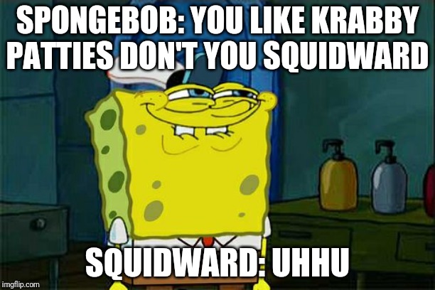 Don't You Squidward Meme | SPONGEBOB: YOU LIKE KRABBY PATTIES DON'T YOU SQUIDWARD; SQUIDWARD: UHHU | image tagged in memes,dont you squidward | made w/ Imgflip meme maker