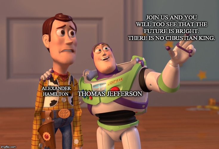 X, X Everywhere | JOIN US AND YOU WILL TOO SEE THAT THE FUTURE IS BRIGHT. THERE IS NO CHRISTIAN KING. THOMAS JEFFERSON; ALEXANDER HAMILTON | image tagged in memes,x x everywhere | made w/ Imgflip meme maker