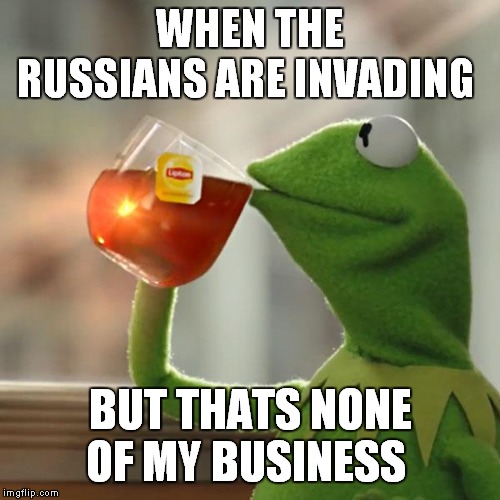 But That's None Of My Business | WHEN THE RUSSIANS ARE INVADING; BUT THATS NONE OF MY BUSINESS | image tagged in memes,but thats none of my business,kermit the frog | made w/ Imgflip meme maker
