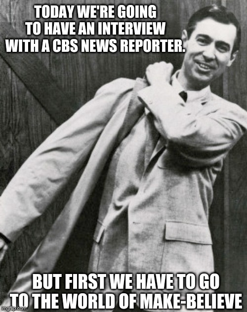 TODAY WE'RE GOING TO HAVE AN INTERVIEW WITH A CBS NEWS REPORTER. BUT FIRST WE HAVE TO GO TO THE WORLD OF MAKE-BELIEVE | image tagged in memes | made w/ Imgflip meme maker
