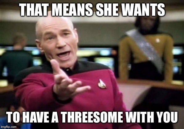 Picard Wtf Meme | THAT MEANS SHE WANTS TO HAVE A THREESOME WITH YOU | image tagged in memes,picard wtf | made w/ Imgflip meme maker