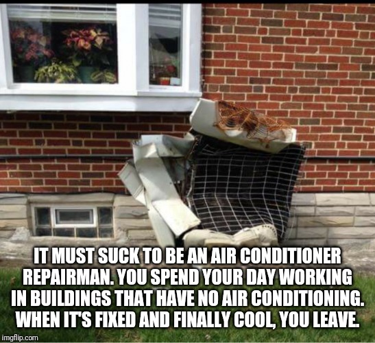 Air Conditioner | IT MUST SUCK TO BE AN AIR CONDITIONER REPAIRMAN. YOU SPEND YOUR DAY WORKING IN BUILDINGS THAT HAVE NO AIR CONDITIONING. WHEN IT'S FIXED AND FINALLY COOL, YOU LEAVE. | image tagged in air conditioner | made w/ Imgflip meme maker