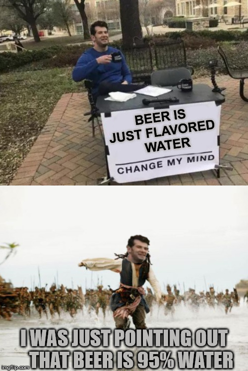 Change My Taste | BEER IS JUST FLAVORED   WATER; I WAS JUST POINTING OUT     THAT BEER IS 95% WATER | image tagged in memes,change my mind,jack sparrow being chased,beer,just sayin',water | made w/ Imgflip meme maker