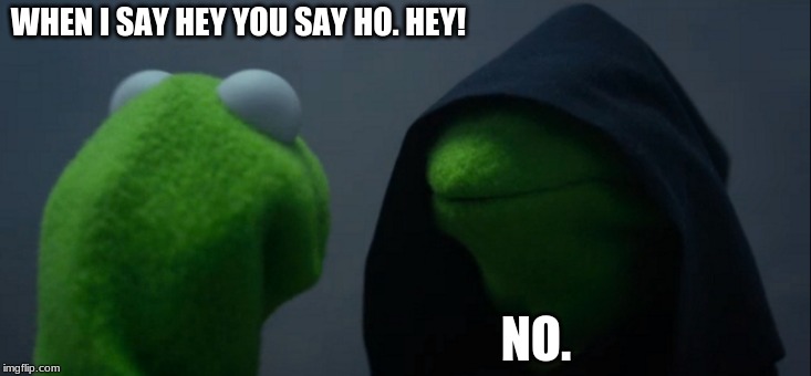 Evil Kermit Meme | WHEN I SAY HEY YOU SAY HO. HEY! NO. | image tagged in memes,evil kermit | made w/ Imgflip meme maker