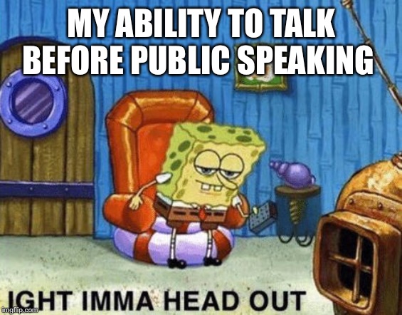 Ight imma head out | MY ABILITY TO TALK BEFORE PUBLIC SPEAKING | image tagged in ight imma head out | made w/ Imgflip meme maker
