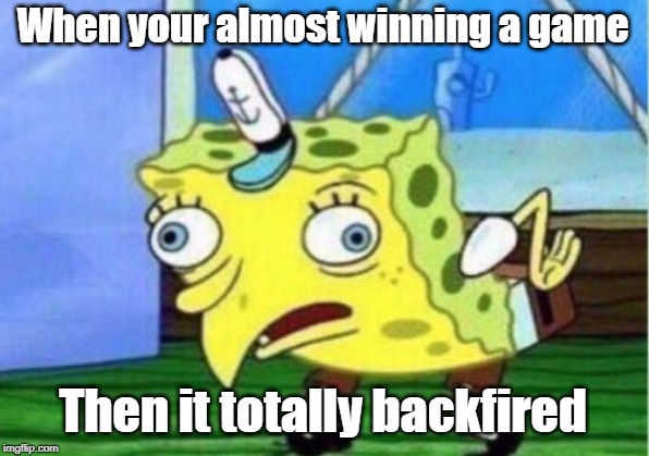 Mocking Spongebob Meme | When your almost winning a game; Then it totally backfired | image tagged in memes,mocking spongebob | made w/ Imgflip meme maker