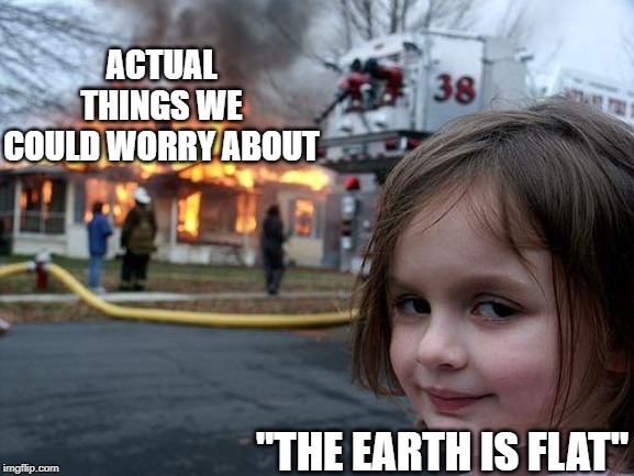 Disaster Girl Meme | ACTUAL THINGS WE COULD WORRY ABOUT "THE EARTH IS FLAT" | image tagged in memes,disaster girl | made w/ Imgflip meme maker