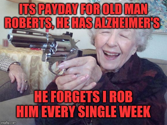 Old lady takes aim | ITS PAYDAY FOR OLD MAN ROBERTS, HE HAS ALZHEIMER'S; HE FORGETS I ROB HIM EVERY SINGLE WEEK | image tagged in old lady takes aim | made w/ Imgflip meme maker