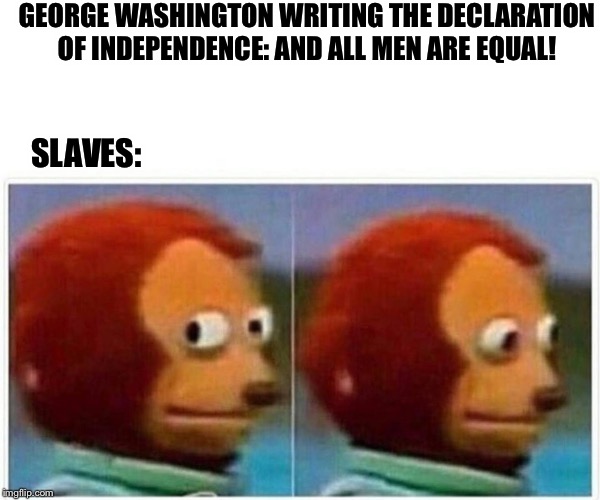 are we though? | GEORGE WASHINGTON WRITING THE DECLARATION OF INDEPENDENCE: AND ALL MEN ARE EQUAL! SLAVES: | image tagged in monkey puppet | made w/ Imgflip meme maker