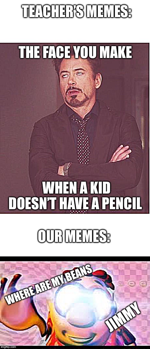 TEACHER’S MEMES:; THE FACE YOU MAKE; WHEN A KID DOESN’T HAVE A PENCIL; OUR MEMES:; WHERE ARE MY BEANS; JIMMY | image tagged in memes,face you make robert downey jr,glowing eyes dank meme | made w/ Imgflip meme maker