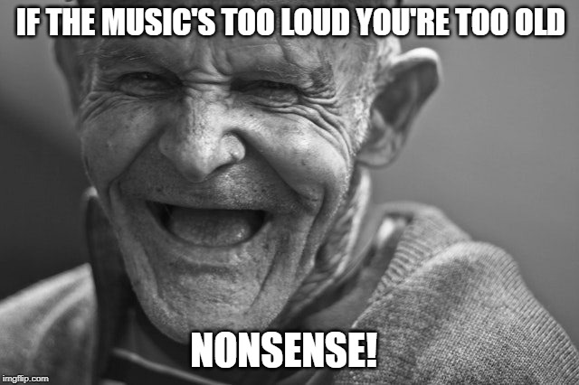 Music's too loud | IF THE MUSIC'S TOO LOUD YOU'RE TOO OLD; NONSENSE! | image tagged in old man,loud music,the music is too loud,you're too old | made w/ Imgflip meme maker