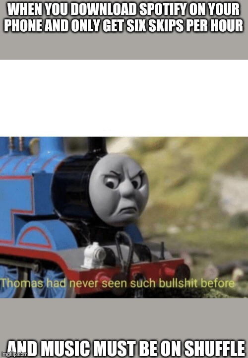Thomas had never seen such bullshit before | WHEN YOU DOWNLOAD SPOTIFY ON YOUR PHONE AND ONLY GET SIX SKIPS PER HOUR; AND MUSIC MUST BE ON SHUFFLE | image tagged in thomas had never seen such bullshit before | made w/ Imgflip meme maker