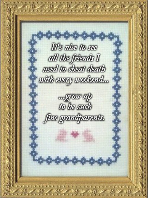 Grandma's Cross Stitch | It's nice to see all the friends I used to cheat death with every weekend... ...grow up to be such fine grandparents. | image tagged in grandma's cross stitch | made w/ Imgflip meme maker