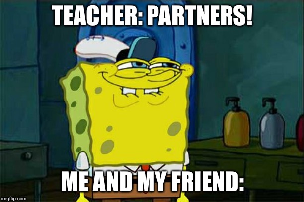 Don't You Squidward | TEACHER: PARTNERS! ME AND MY FRIEND: | image tagged in memes,dont you squidward | made w/ Imgflip meme maker