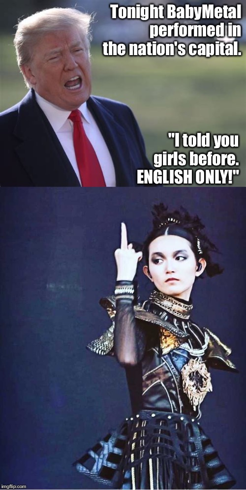 English only? | Tonight BabyMetal performed in the nation's capital. "I told you girls before.  ENGLISH ONLY!" | image tagged in trump,babymetal | made w/ Imgflip meme maker