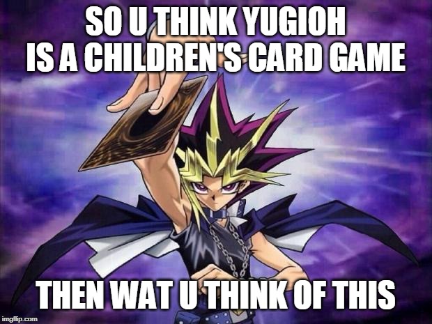 yugioh is not a childrens card game | SO U THINK YUGIOH IS A CHILDREN'S CARD GAME; THEN WAT U THINK OF THIS | image tagged in yugioh | made w/ Imgflip meme maker
