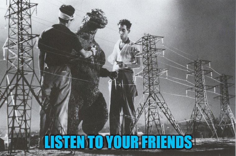 Godzilla electricity | LISTEN TO YOUR FRIENDS | image tagged in godzilla | made w/ Imgflip meme maker