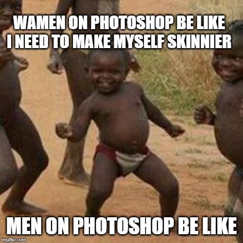Third World Success Kid Meme | WAMEN ON PHOTOSHOP BE LIKE I NEED TO MAKE MYSELF SKINNIER; MEN ON PHOTOSHOP BE LIKE | image tagged in memes,third world success kid | made w/ Imgflip meme maker