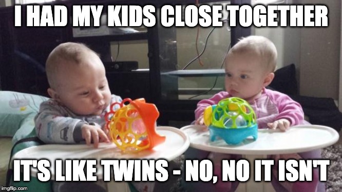 twins | I HAD MY KIDS CLOSE TOGETHER; IT'S LIKE TWINS - NO, NO IT ISN'T | image tagged in twins | made w/ Imgflip meme maker
