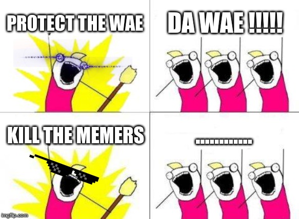 What Do We Want | PROTECT THE WAE; DA WAE !!!!! ............ KILL THE MEMERS | image tagged in memes,what do we want | made w/ Imgflip meme maker