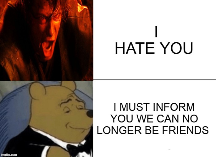 Tuxedo Winnie The Pooh Meme | I HATE YOU; I MUST INFORM YOU WE CAN NO LONGER BE FRIENDS | image tagged in memes,tuxedo winnie the pooh | made w/ Imgflip meme maker