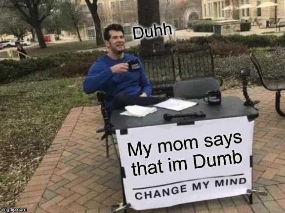 Change My Mind | Duhh; My mom says that im Dumb | image tagged in memes,change my mind | made w/ Imgflip meme maker