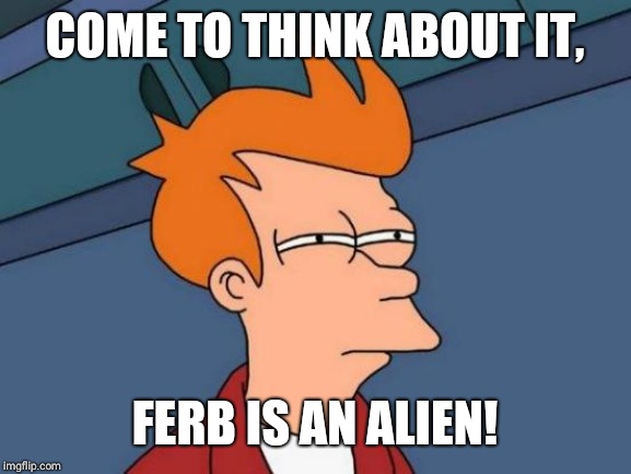 Futurama Fry Meme | COME TO THINK ABOUT IT, FERB IS AN ALIEN! | image tagged in memes,futurama fry | made w/ Imgflip meme maker