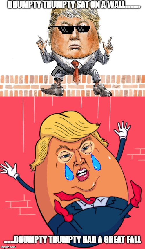 Nursery Rhymes in Politics | DRUMPTY TRUMPTY SAT ON A WALL......... ......DRUMPTY TRUMPTY HAD A GREAT FALL | image tagged in memes,donald trump,border wall | made w/ Imgflip meme maker