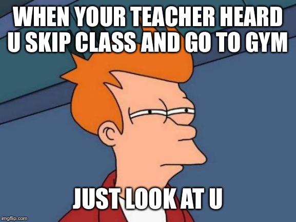 Futurama Fry Meme | WHEN YOUR TEACHER HEARD U SKIP CLASS AND GO TO GYM; JUST LOOK AT U | image tagged in memes,futurama fry | made w/ Imgflip meme maker