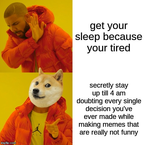 Drake Hotline Bling Meme | get your sleep because your tired; secretly stay up till 4 am doubting every single decision you've ever made while making memes that are really not funny | image tagged in memes,drake hotline bling | made w/ Imgflip meme maker