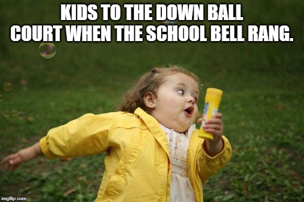 girl running | KIDS TO THE DOWN BALL COURT WHEN THE SCHOOL BELL RANG. | image tagged in girl running | made w/ Imgflip meme maker