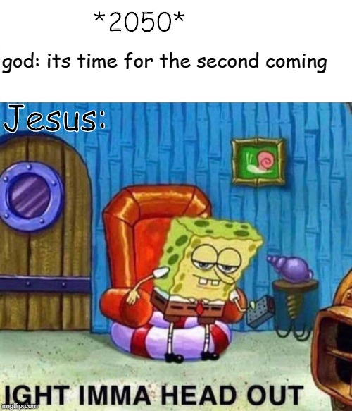 Spongebob Ight Imma Head Out | *2050*; god: its time for the second coming; Jesus: | image tagged in spongebob ight imma head out | made w/ Imgflip meme maker