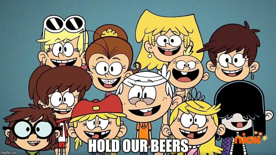 Loud Kids | HOLD OUR BEERS | image tagged in loud kids | made w/ Imgflip meme maker