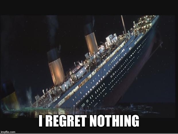 I REGRET NOTHING | image tagged in titanic sinking | made w/ Imgflip meme maker