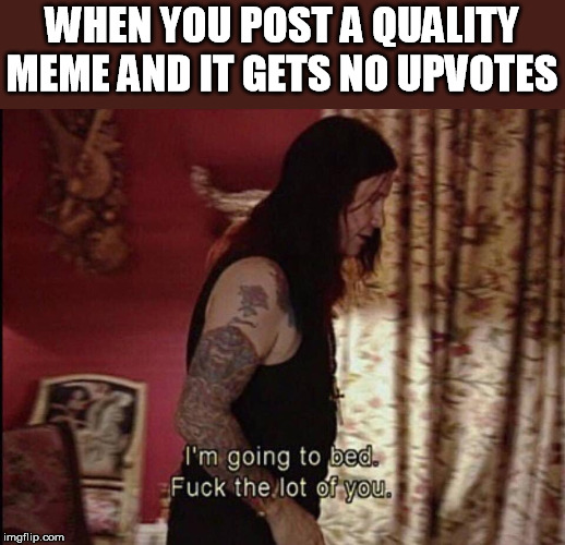 WHEN YOU POST A QUALITY MEME AND IT GETS NO UPVOTES | image tagged in no upvotes,meme,lol,ozzy | made w/ Imgflip meme maker