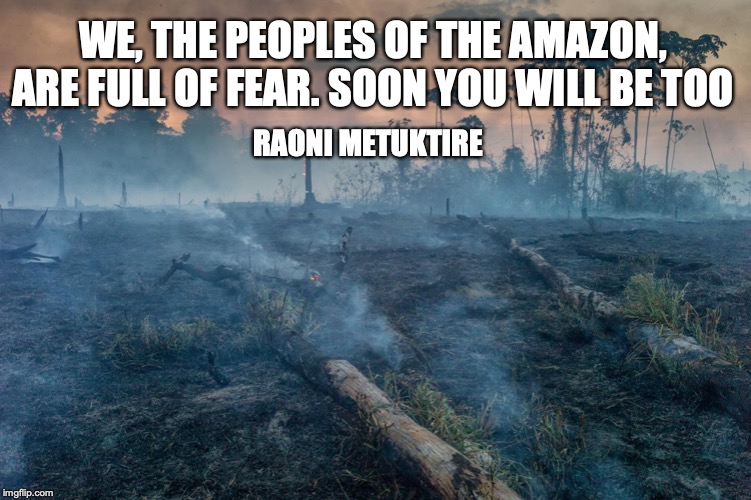 Raoni Metuktire is chief of the indigenous Brazilian Kayapó people speaking about the Amazon fires | WE, THE PEOPLES OF THE AMAZON, ARE FULL OF FEAR. SOON YOU WILL BE TOO; RAONI METUKTIRE | image tagged in amazon,wildfires,fire,brazil,climate change,raoni metuktire | made w/ Imgflip meme maker