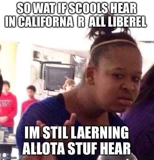 Black Girl Wat | SO WAT IF SCOOLS HEAR IN CALIFORNA  R  ALL LIBEREL; IM STIL LAERNING ALLOTA STUF HEAR | image tagged in memes,black girl wat | made w/ Imgflip meme maker