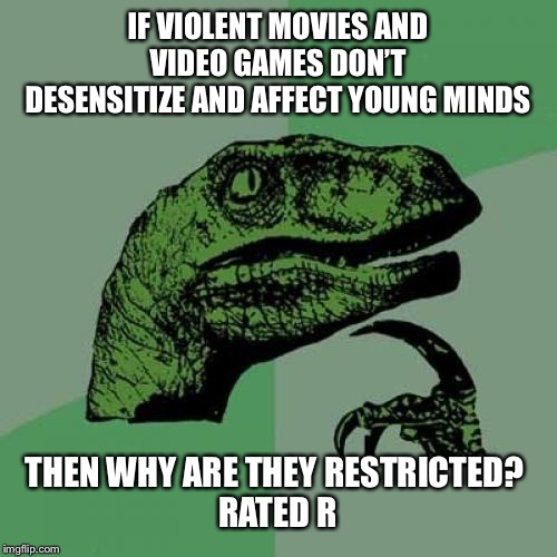 Philosoraptor Meme | IF VIOLENT MOVIES AND VIDEO GAMES DON’T DESENSITIZE AND AFFECT YOUNG MINDS; THEN WHY ARE THEY RESTRICTED? 
RATED R | image tagged in memes,philosoraptor | made w/ Imgflip meme maker
